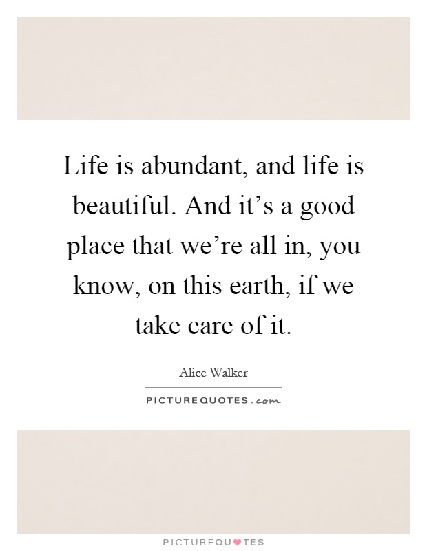 Life is abundant, and life is beautiful. And it's a good place that we're all in, you know, on this earth, if we take care of it Picture Quote #1