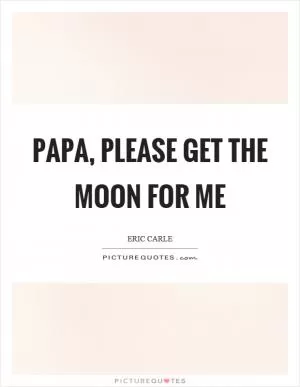 Papa, please get the moon for me Picture Quote #1