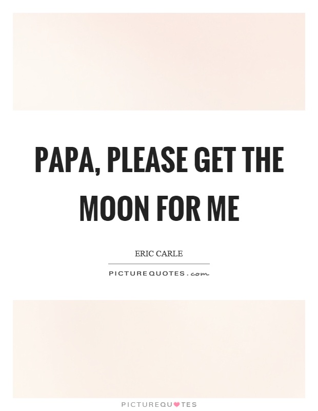 Papa, please get the moon for me Picture Quote #1