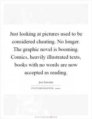 Just looking at pictures used to be considered cheating. No longer. The graphic novel is booming. Comics, heavily illustrated texts, books with no words are now accepted as reading Picture Quote #1