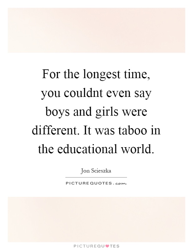 For the longest time, you couldnt even say boys and girls were different. It was taboo in the educational world Picture Quote #1