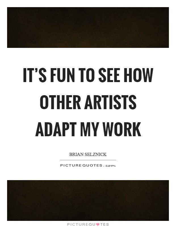 It's fun to see how other artists adapt my work Picture Quote #1