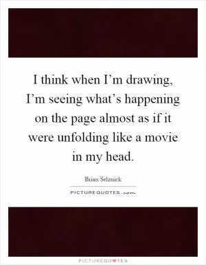 I think when I’m drawing, I’m seeing what’s happening on the page almost as if it were unfolding like a movie in my head Picture Quote #1