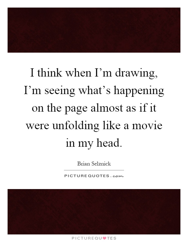 I think when I'm drawing, I'm seeing what's happening on the page almost as if it were unfolding like a movie in my head Picture Quote #1