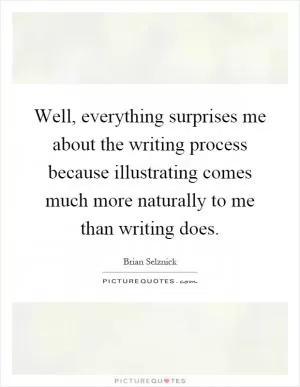 Well, everything surprises me about the writing process because illustrating comes much more naturally to me than writing does Picture Quote #1