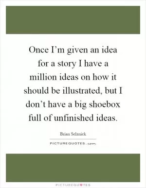 Once I’m given an idea for a story I have a million ideas on how it should be illustrated, but I don’t have a big shoebox full of unfinished ideas Picture Quote #1