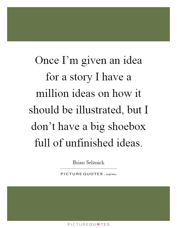 Once I'm given an idea for a story I have a million ideas on how it should be illustrated, but I don't have a big shoebox full of unfinished ideas Picture Quote #1