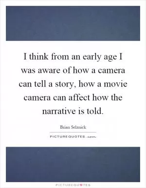 I think from an early age I was aware of how a camera can tell a story, how a movie camera can affect how the narrative is told Picture Quote #1