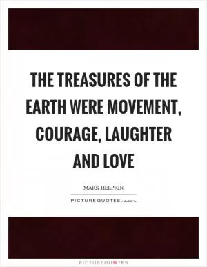 The treasures of the earth were movement, courage, laughter and love Picture Quote #1