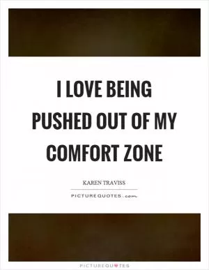 I love being pushed out of my comfort zone Picture Quote #1