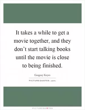 It takes a while to get a movie together, and they don’t start talking books until the movie is close to being finished Picture Quote #1