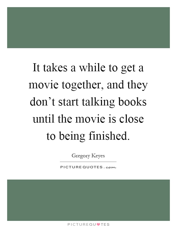 It takes a while to get a movie together, and they don't start talking books until the movie is close to being finished Picture Quote #1