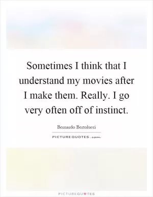 Sometimes I think that I understand my movies after I make them. Really. I go very often off of instinct Picture Quote #1