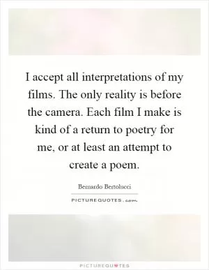 I accept all interpretations of my films. The only reality is before the camera. Each film I make is kind of a return to poetry for me, or at least an attempt to create a poem Picture Quote #1