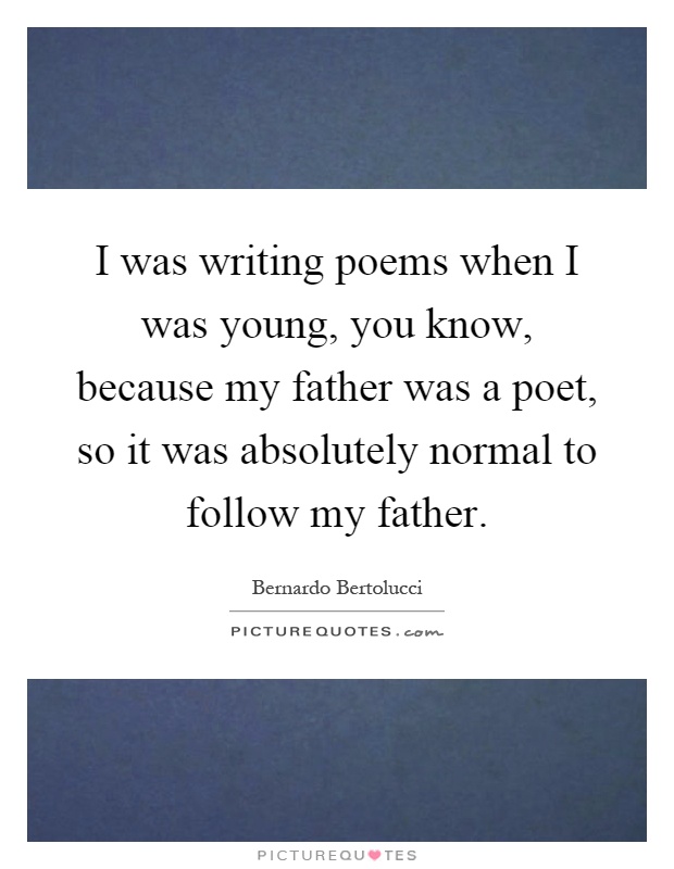 I was writing poems when I was young, you know, because my father was a poet, so it was absolutely normal to follow my father Picture Quote #1