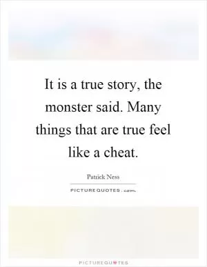 It is a true story, the monster said. Many things that are true feel like a cheat Picture Quote #1