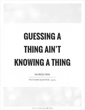 Guessing a thing ain’t knowing a thing Picture Quote #1