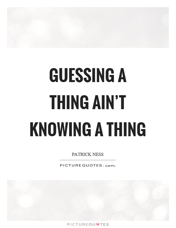 Guessing a thing ain't knowing a thing Picture Quote #1