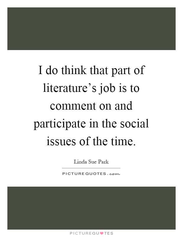 I do think that part of literature's job is to comment on and participate in the social issues of the time Picture Quote #1