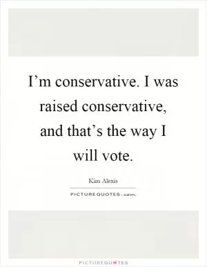 I’m conservative. I was raised conservative, and that’s the way I will vote Picture Quote #1