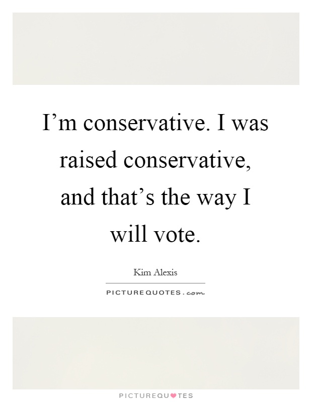 I'm conservative. I was raised conservative, and that's the way I will vote Picture Quote #1