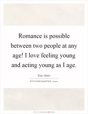 Romance is possible between two people at any age! I love feeling young and acting young as I age Picture Quote #1