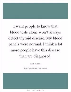 I want people to know that blood tests alone won’t always detect thyroid disease. My blood panels were normal. I think a lot more people have this disease than are diagnosed Picture Quote #1