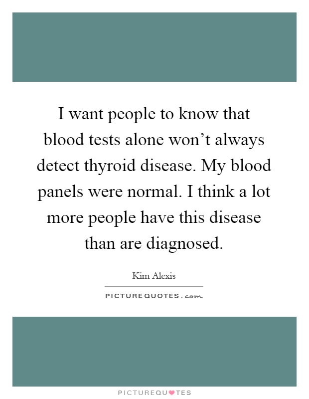 I want people to know that blood tests alone won't always detect thyroid disease. My blood panels were normal. I think a lot more people have this disease than are diagnosed Picture Quote #1