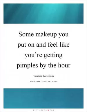Some makeup you put on and feel like you’re getting pimples by the hour Picture Quote #1