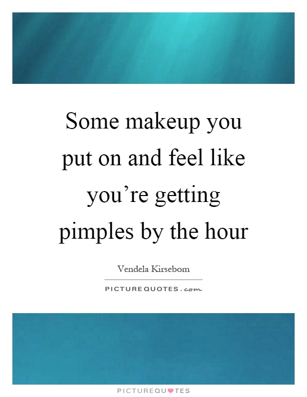 Some makeup you put on and feel like you're getting pimples by the hour Picture Quote #1