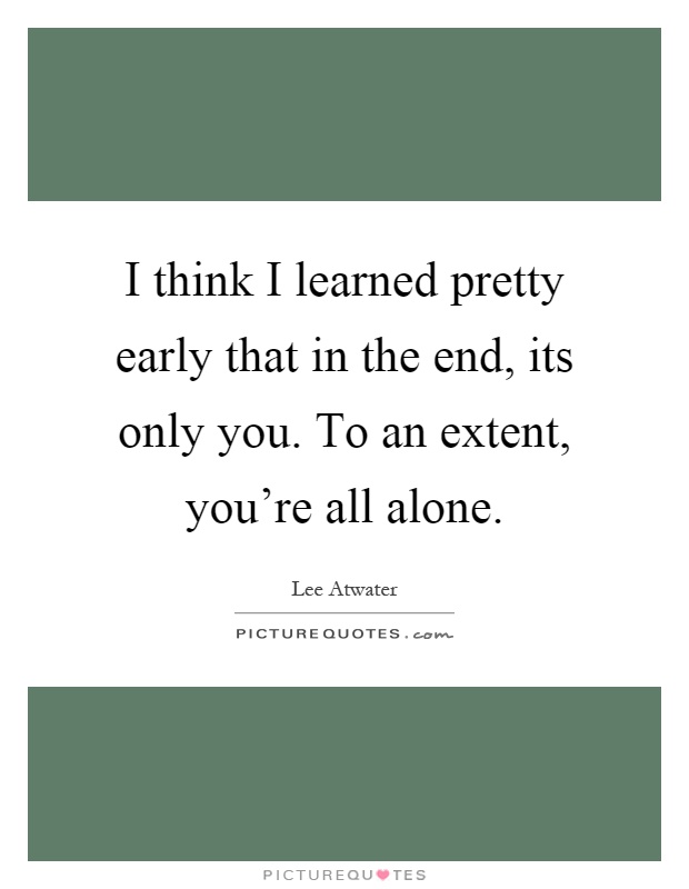 I think I learned pretty early that in the end, its only you. To an extent, you're all alone Picture Quote #1
