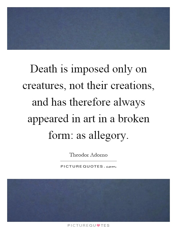 Death is imposed only on creatures, not their creations, and has therefore always appeared in art in a broken form: as allegory Picture Quote #1