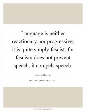 Language is neither reactionary nor progressive; it is quite simply fascist; for fascism does not prevent speech, it compels speech Picture Quote #1