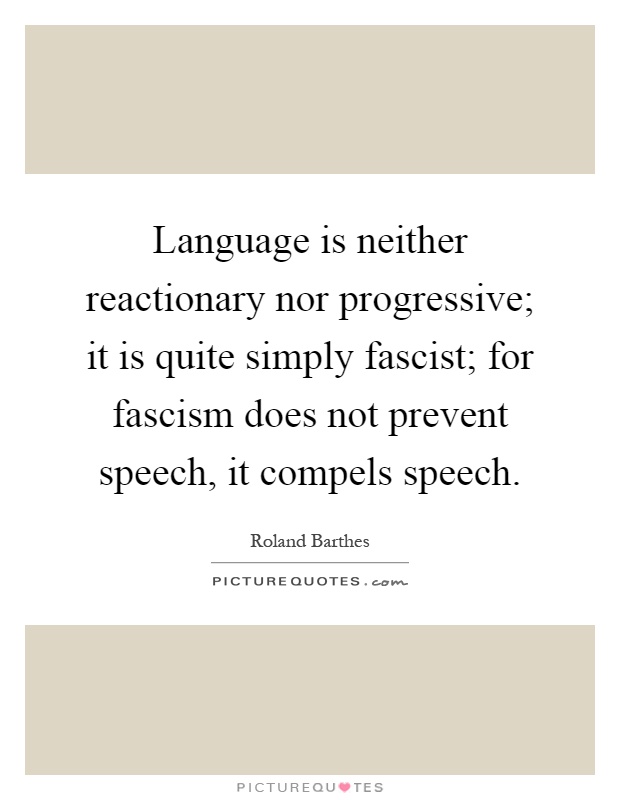 Language is neither reactionary nor progressive; it is quite simply fascist; for fascism does not prevent speech, it compels speech Picture Quote #1