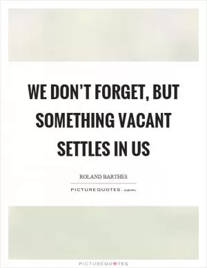 We don’t forget, but something vacant settles in us Picture Quote #1