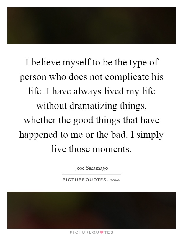 I believe myself to be the type of person who does not complicate his life. I have always lived my life without dramatizing things, whether the good things that have happened to me or the bad. I simply live those moments Picture Quote #1
