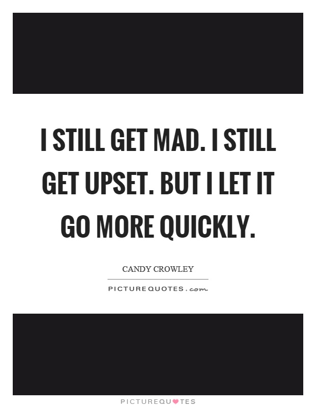 I still get mad. I still get upset. But I let it go more quickly Picture Quote #1