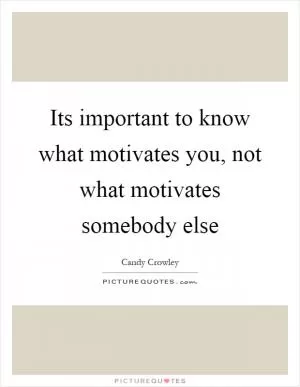 Its important to know what motivates you, not what motivates somebody else Picture Quote #1