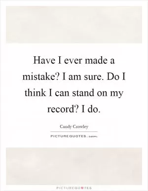 Have I ever made a mistake? I am sure. Do I think I can stand on my record? I do Picture Quote #1
