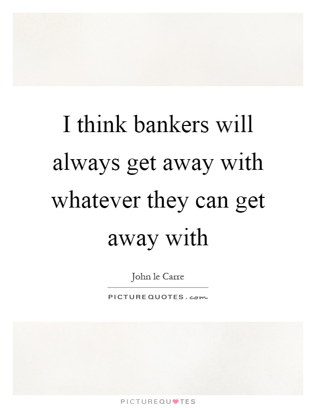 I think bankers will always get away with whatever they can get away with Picture Quote #1