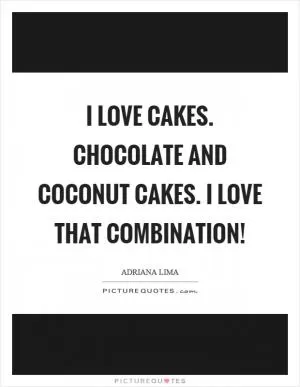 I love cakes. Chocolate and coconut cakes. I love that combination! Picture Quote #1