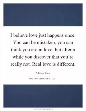 I believe love just happens once. You can be mistaken, you can think you are in love, but after a while you discover that you’re really not. Real love is different Picture Quote #1