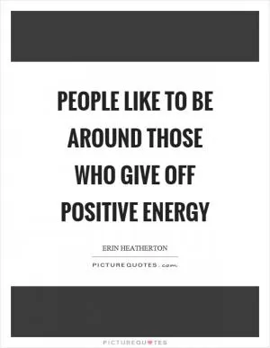 People like to be around those who give off positive energy Picture Quote #1