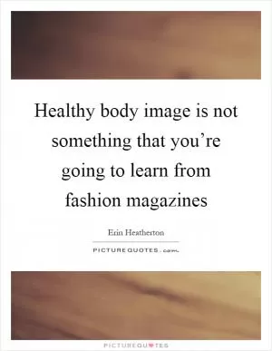 Healthy body image is not something that you’re going to learn from fashion magazines Picture Quote #1