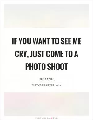 If you want to see me cry, just come to a photo shoot Picture Quote #1