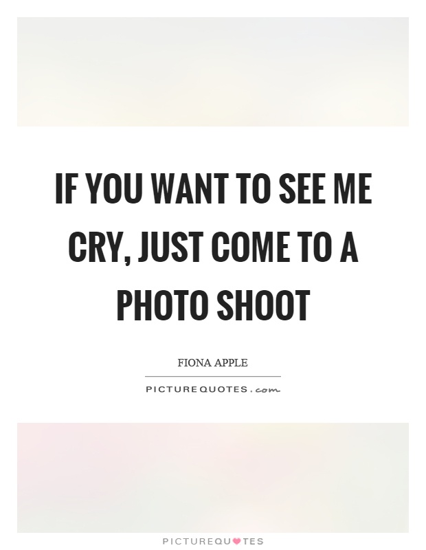 If you want to see me cry, just come to a photo shoot Picture Quote #1