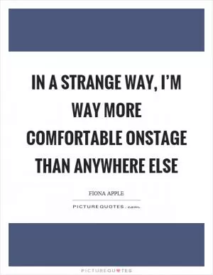 In a strange way, I’m way more comfortable onstage than anywhere else Picture Quote #1