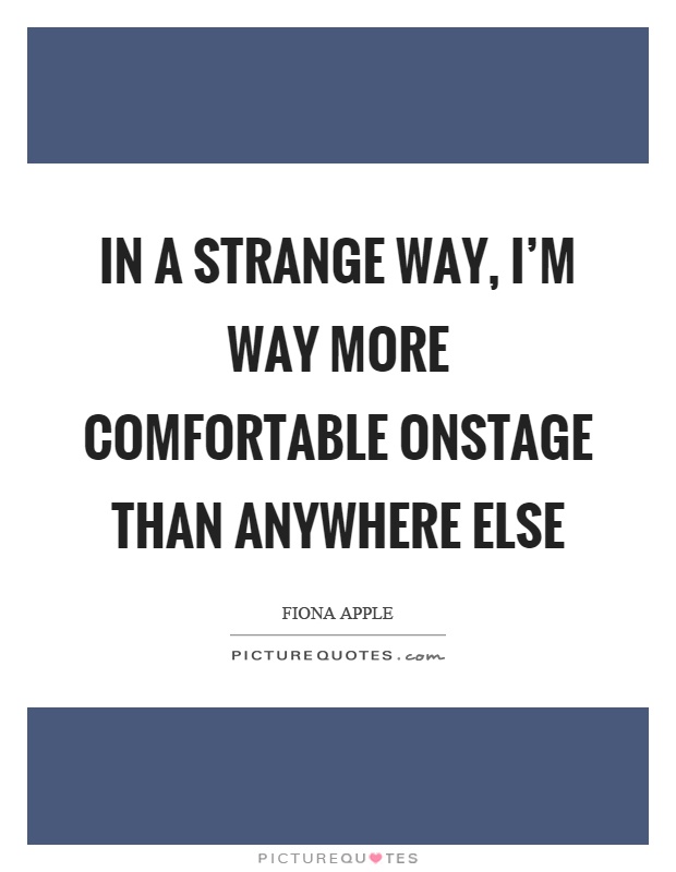 In a strange way, I'm way more comfortable onstage than anywhere else Picture Quote #1