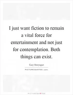 I just want fiction to remain a vital force for entertainment and not just for contemplation. Both things can exist Picture Quote #1