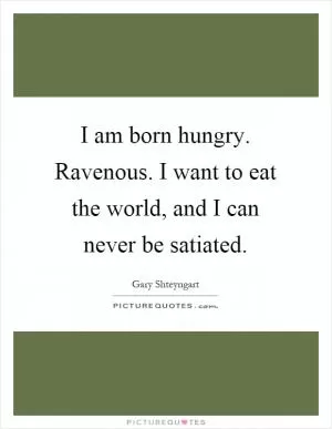 I am born hungry. Ravenous. I want to eat the world, and I can never be satiated Picture Quote #1